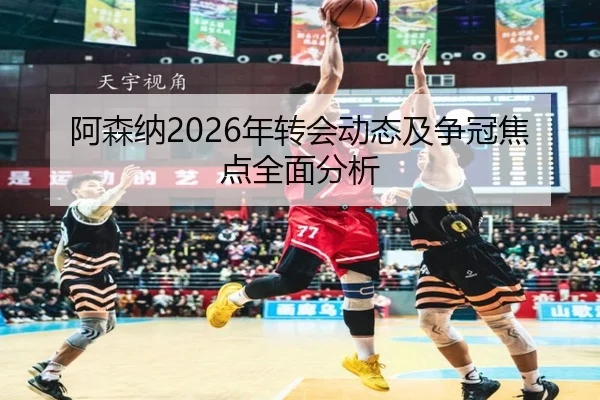 阿森纳2026年转会动态及争冠焦点全面分析