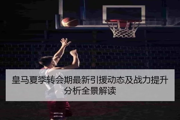 皇马夏季转会期最新引援动态及战力提升分析全景解读