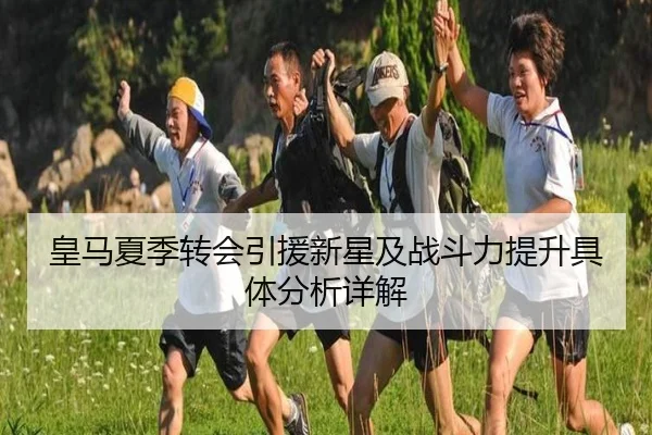 皇马夏季转会引援新星及战斗力提升具体分析详解