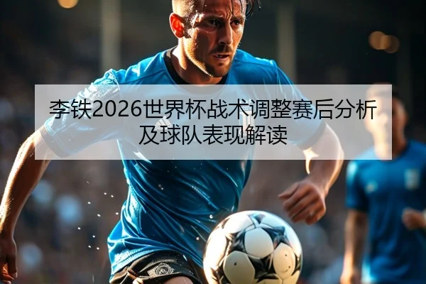 李铁2026世界杯战术调整赛后分析及球队表现解读