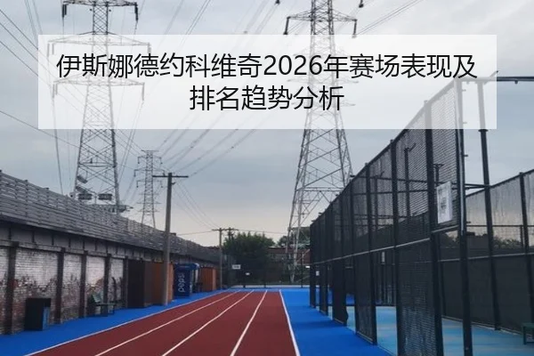伊斯娜德约科维奇2026年赛场表现及排名趋势分析
