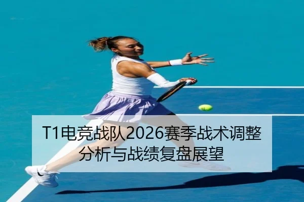T1电竞战队2026赛季战术调整分析与战绩复盘展望