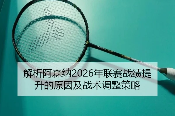 解析阿森纳2026年联赛战绩提升的原因及战术调整策略