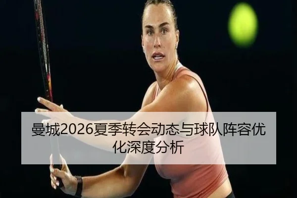 曼城2026夏季转会动态与球队阵容优化深度分析