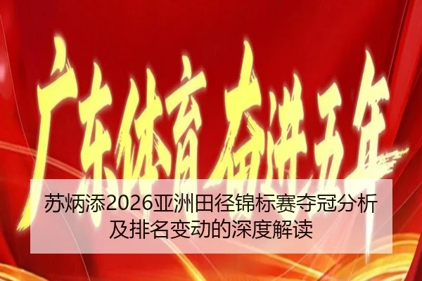苏炳添2026亚洲田径锦标赛夺冠分析及排名变动的深度解读