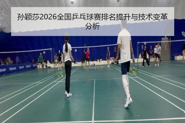 孙颖莎2026全国乒乓球赛排名提升与技术变革分析