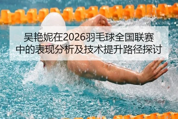 吴艳妮在2026羽毛球全国联赛中的表现分析及技术提升路径探讨