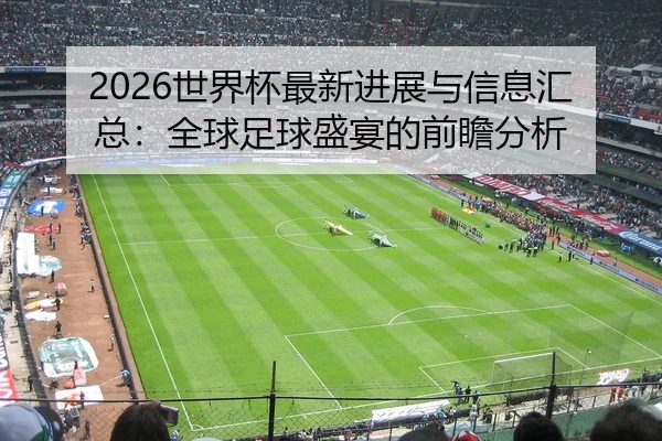 2026世界杯最新进展与信息汇总：全球足球盛宴的前瞻分析