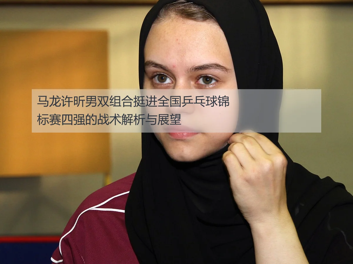 马龙许昕男双组合挺进全国乒乓球锦标赛四强的战术解析与展望